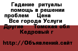 Гадание, ритуалы, помощь в решении проблем. › Цена ­ 1 000 - Все города Услуги » Другие   . Томская обл.,Кедровый г.